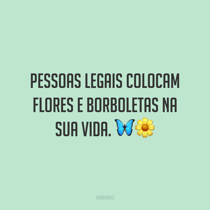 Pessoas legais colocam flores e borboletas na sua vida. 🦋🌼