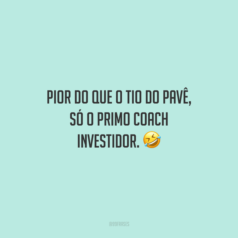 Pior do que o tio do pavê, só o primo coach investidor.