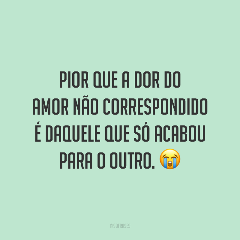 Pior que a dor do amor não correspondido é daquele que só acabou para o outro. 😭