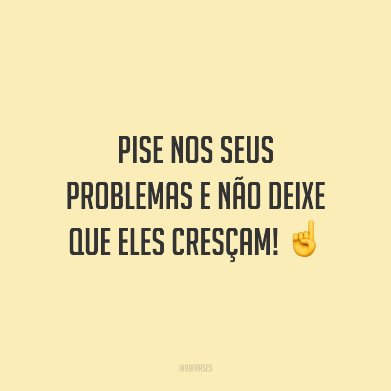Pise nos seus problemas e não deixe que eles cresçam!