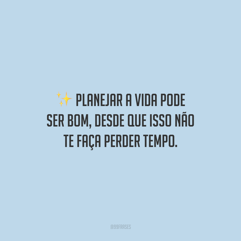 Planejar a vida pode ser bom, desde que isso não te faça perder tempo.