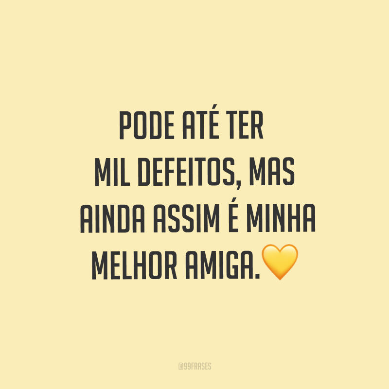 Pode até ter mil defeitos, mas ainda assim é minha melhor amiga.?