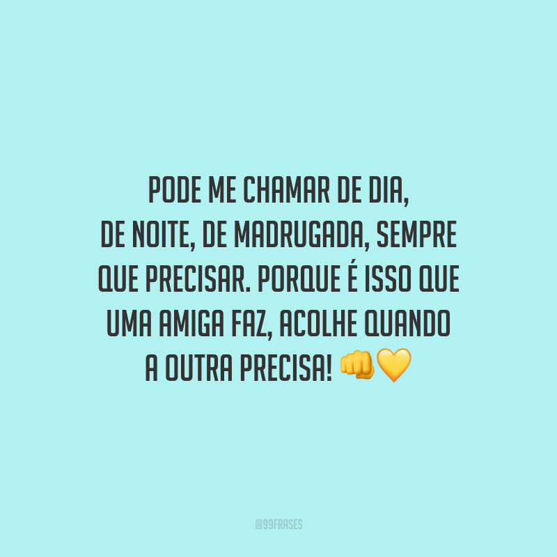 Pode me chamar de dia, de noite, de madrugada, sempre que precisar. Porque é isso que uma amiga faz, acolhe quando a outra precisa!