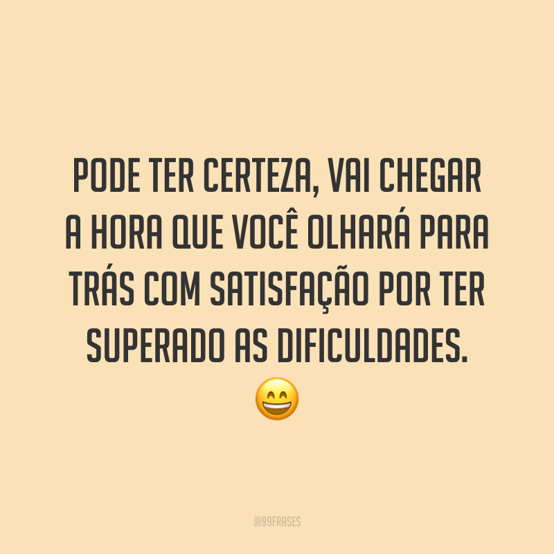 Pode ter certeza, vai chegar a hora que você olhará para trás com satisfação por ter superado as dificuldades. 😄