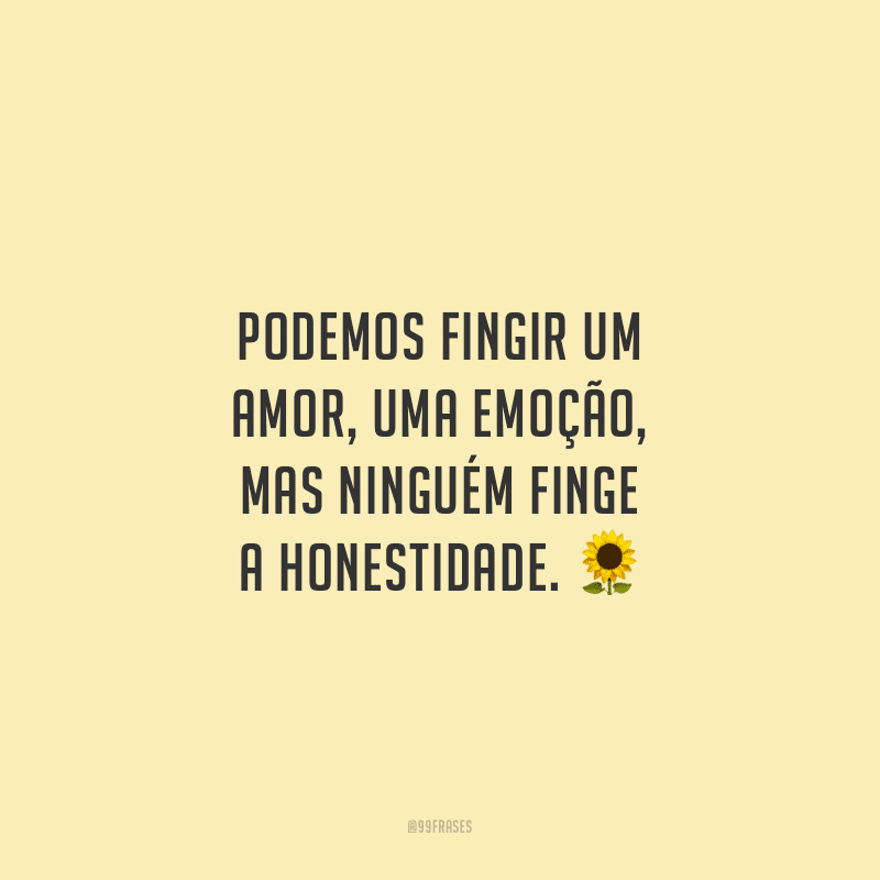 Podemos fingir um amor, uma emoção, mas ninguém finge a honestidade.
