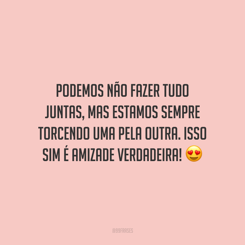 Podemos não fazer tudo juntas, mas estamos sempre torcendo uma pela outra. Isso sim é amizade verdadeira!