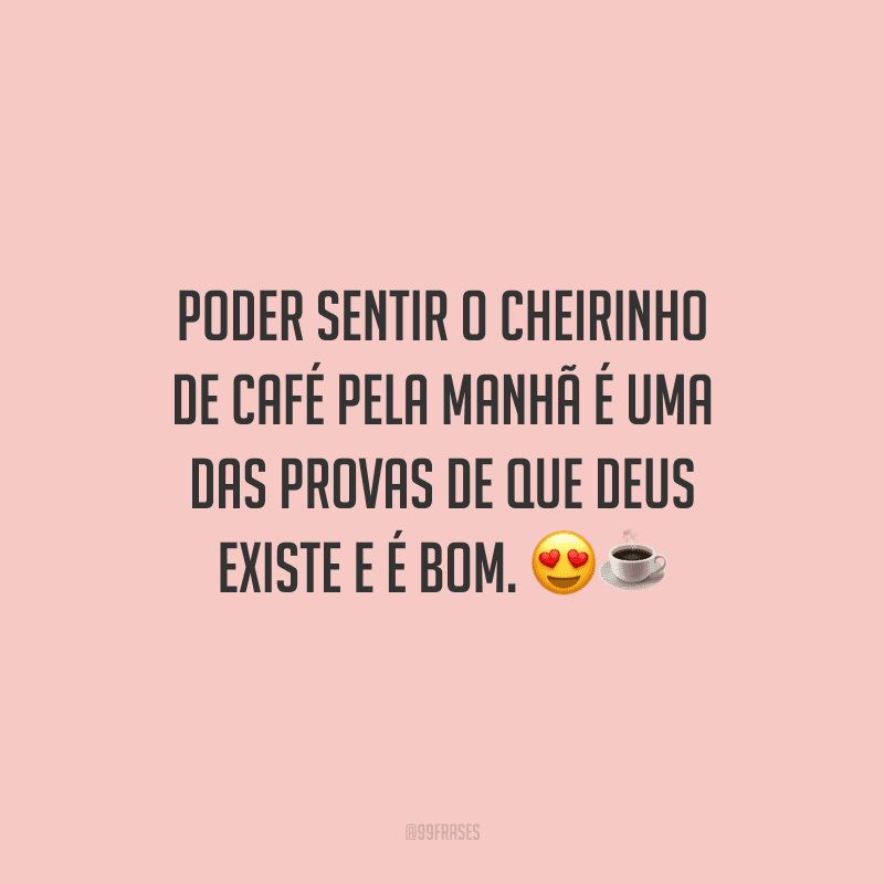 Poder sentir o cheirinho de café pela manhã é uma das provas de que Deus existe e é bom. 
