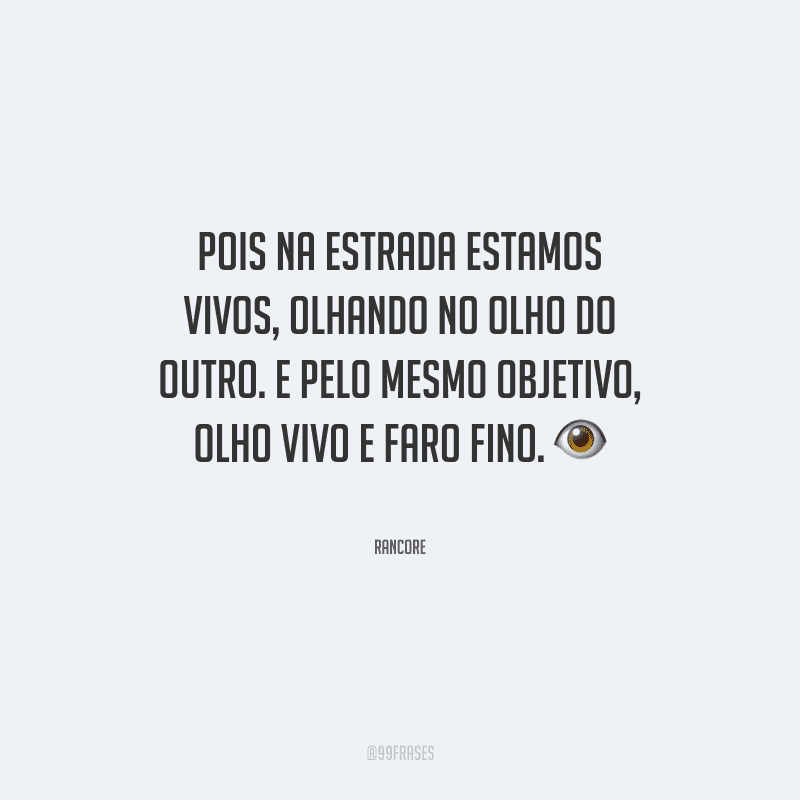 Pois na estrada estamos vivos, olhando no olho do outro. E pelo mesmo objetivo, olho vivo e faro fino.