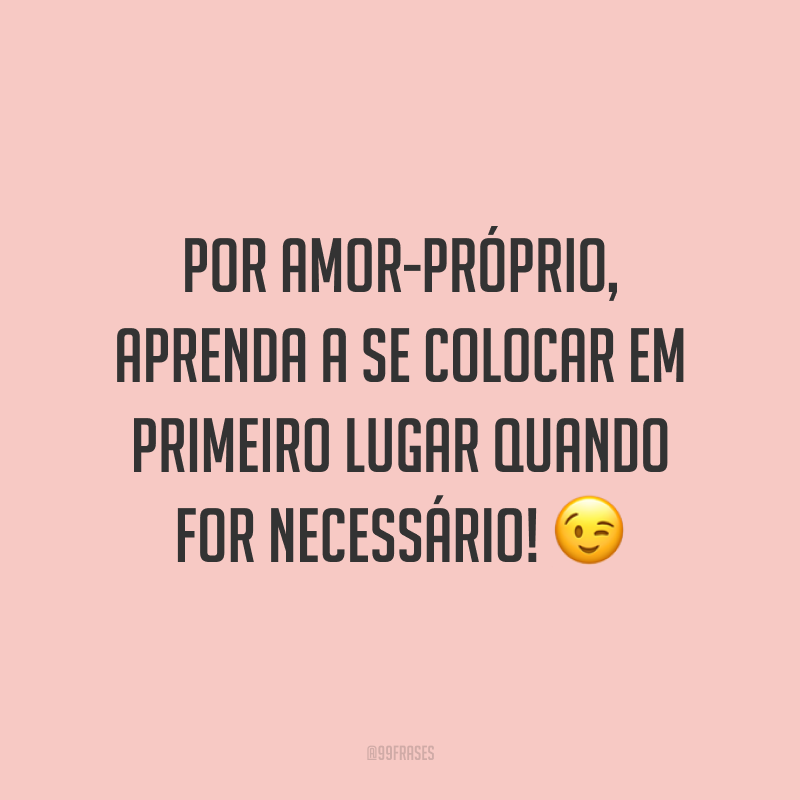 Por amor-próprio, aprenda a se colocar em primeiro lugar quando for necessário! 😉