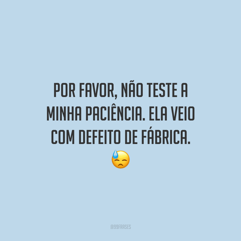 Por favor, não teste a minha paciência. Ela veio com defeito de fábrica.