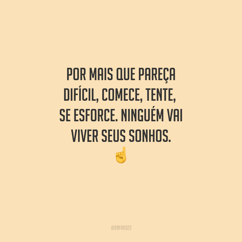 Por mais que pareça difícil, comece, tente, se esforce. Ninguém vai viver seus sonhos. 