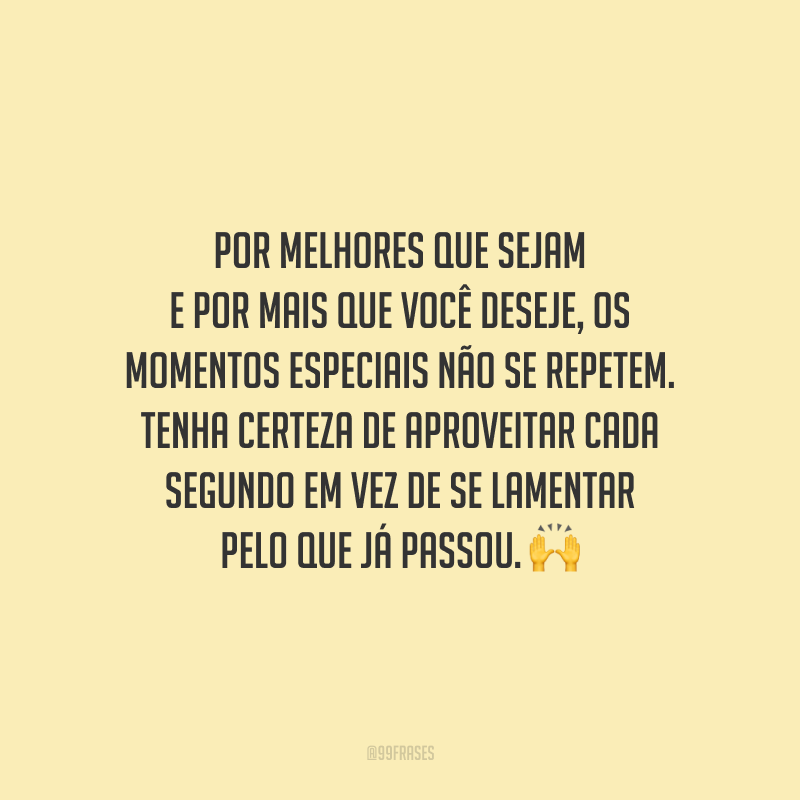 Por melhores que sejam e por mais que você deseje, os momentos especiais não se repetem. Tenha certeza de aproveitar cada segundo em vez de se lamentar pelo que já passou.