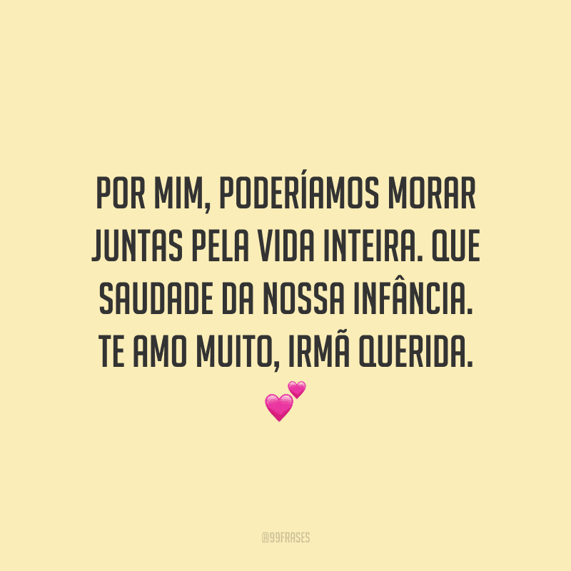 Por mim, poderíamos morar juntas pela vida inteira. Que saudade da nossa infância. Te amo muito, irmã querida. 