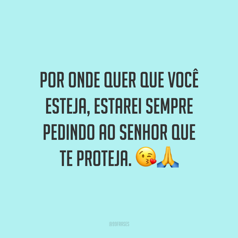 Por onde quer que você esteja, estarei sempre pedindo ao Senhor que te proteja.