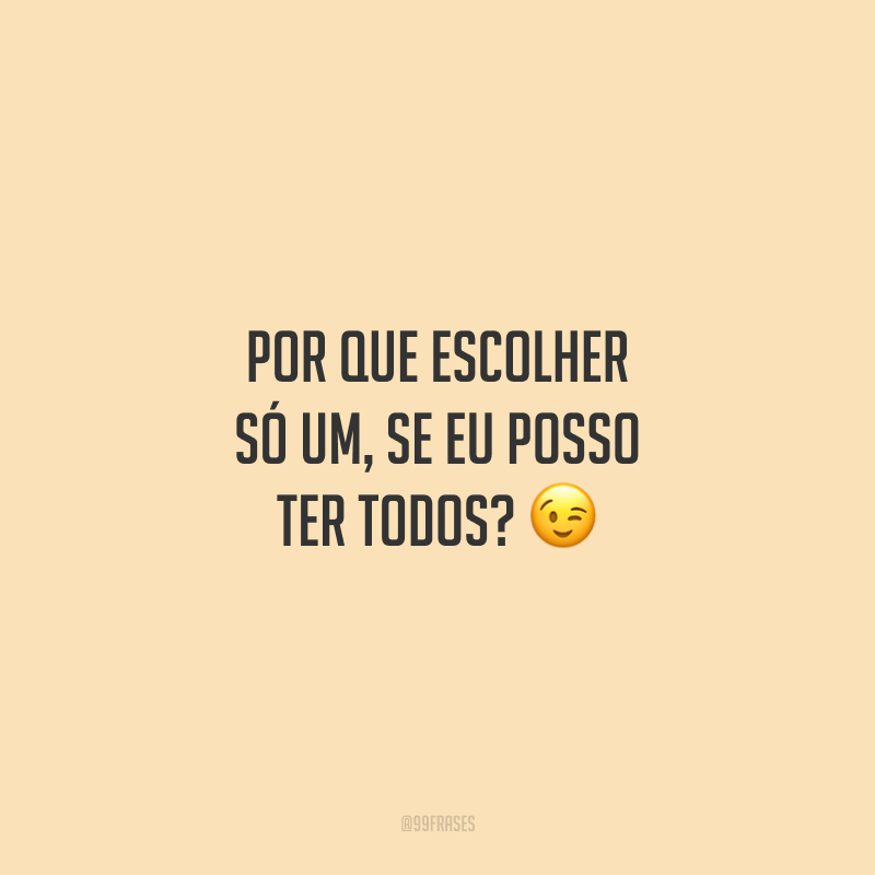 Por que escolher só um, se eu posso ter todos?
