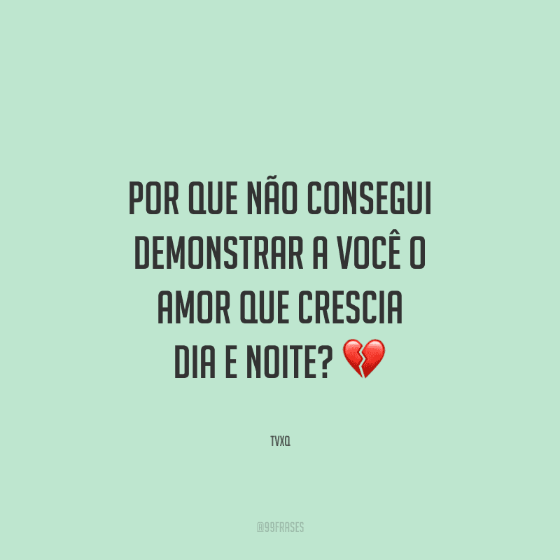 Por que não consegui demonstrar a você o amor que crescia dia e noite?