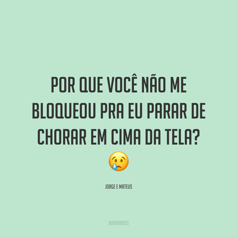 Por que você não me bloqueou pra eu parar de chorar em cima da tela? 😢