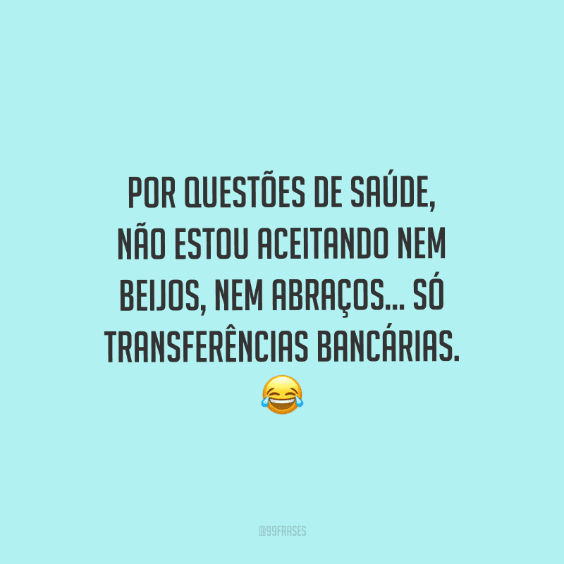 Por questões de saúde, não estou aceitando nem beijos, nem abraços... só transferências bancárias.