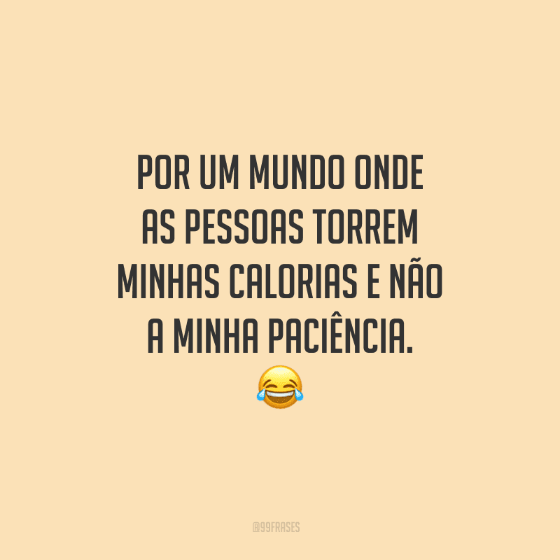 Por um mundo onde as pessoas torrem minhas calorias e não a minha paciência.