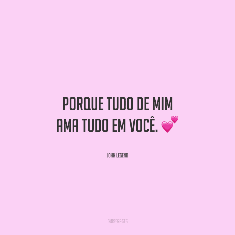 Porque tudo de mim ama tudo em você. 