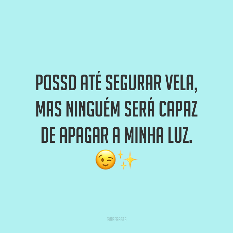 Posso até segurar vela, mas ninguém será capaz de apagar a minha luz. 😉✨