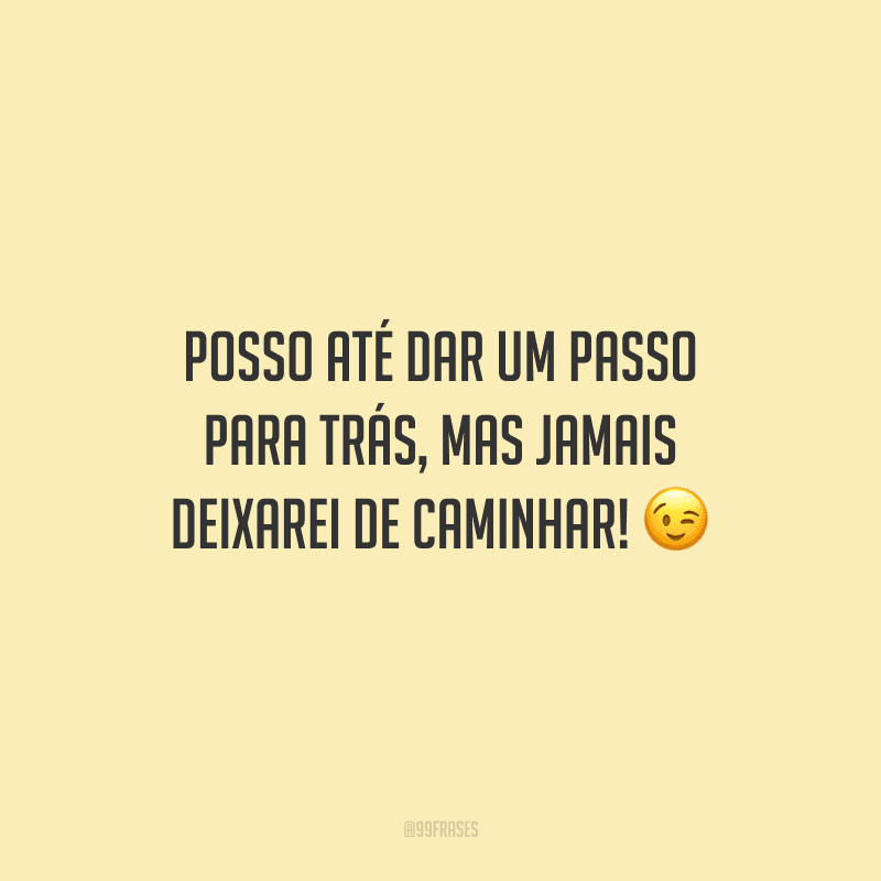 Posso até dar um passo para trás, mas jamais deixarei de caminhar! 