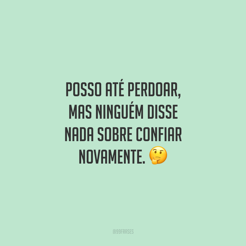 Posso até perdoar, mas ninguém disse nada sobre confiar novamente.