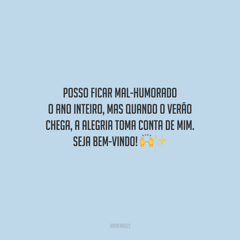 Posso ficar mal-humorado o ano inteiro, mas quando o verão chega, a alegria toma conta de mim. Seja bem-vindo!
