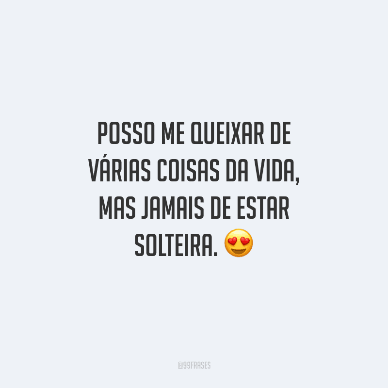 Posso me queixar de várias coisas da vida, mas jamais de estar solteira.