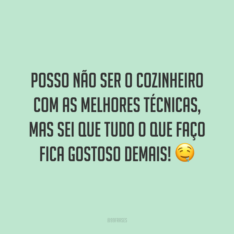 Posso não ser o cozinheiro com as melhores técnicas, mas sei que tudo o que faço fica gostoso demais! 🤤