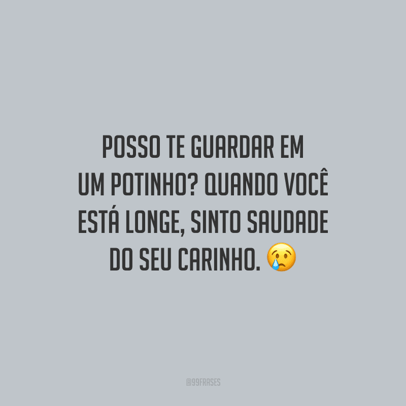 Posso te guardar em um potinho? Quando você está longe, sinto saudade do seu carinho.