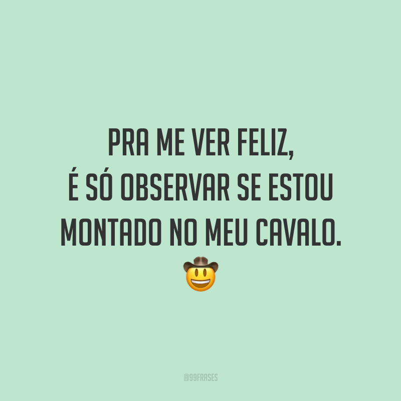 Pra me ver feliz, é só observar se estou montado no meu cavalo. 🤠