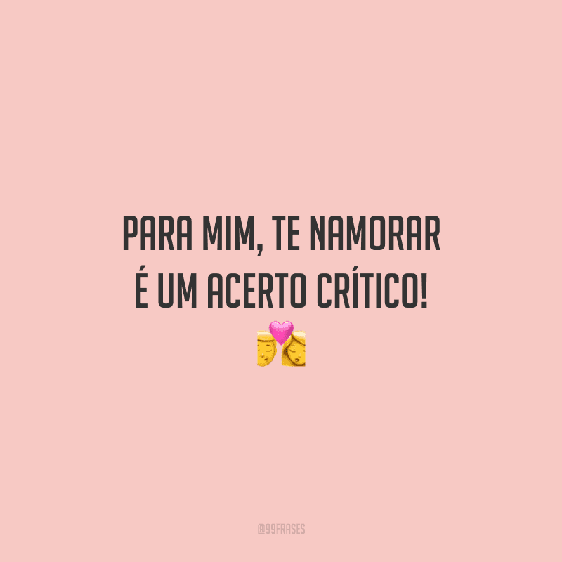 Para mim, te namorar é um acerto crítico!