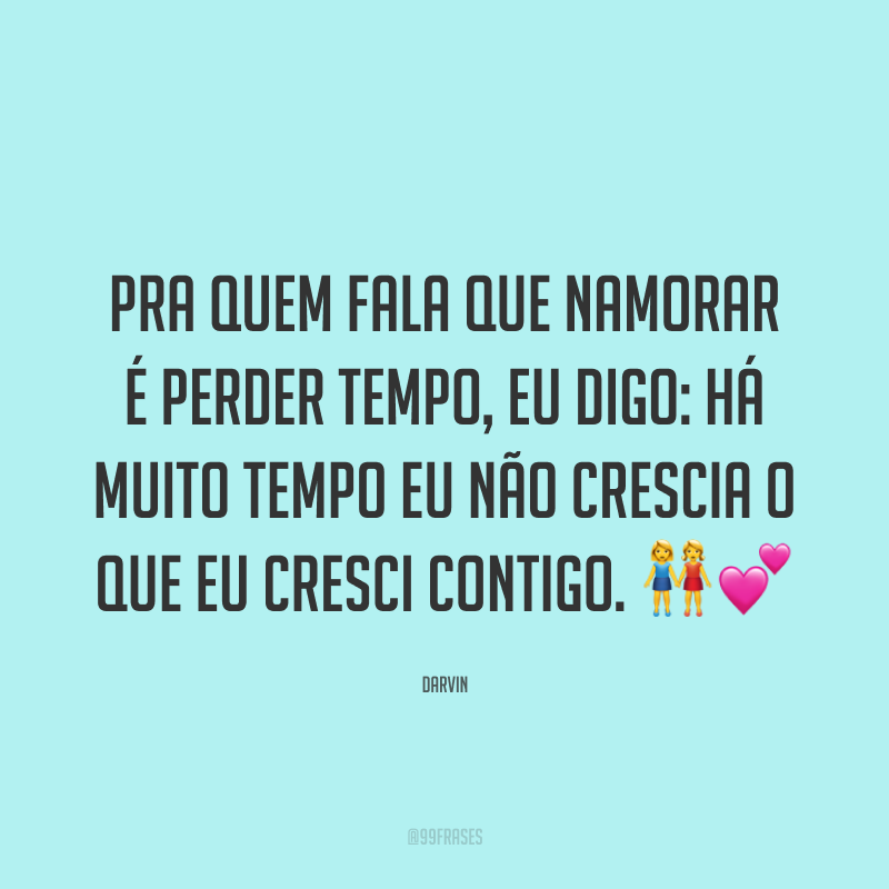 Pra quem fala que namorar é perder tempo, eu digo: há muito tempo eu não crescia o que eu cresci contigo. ??