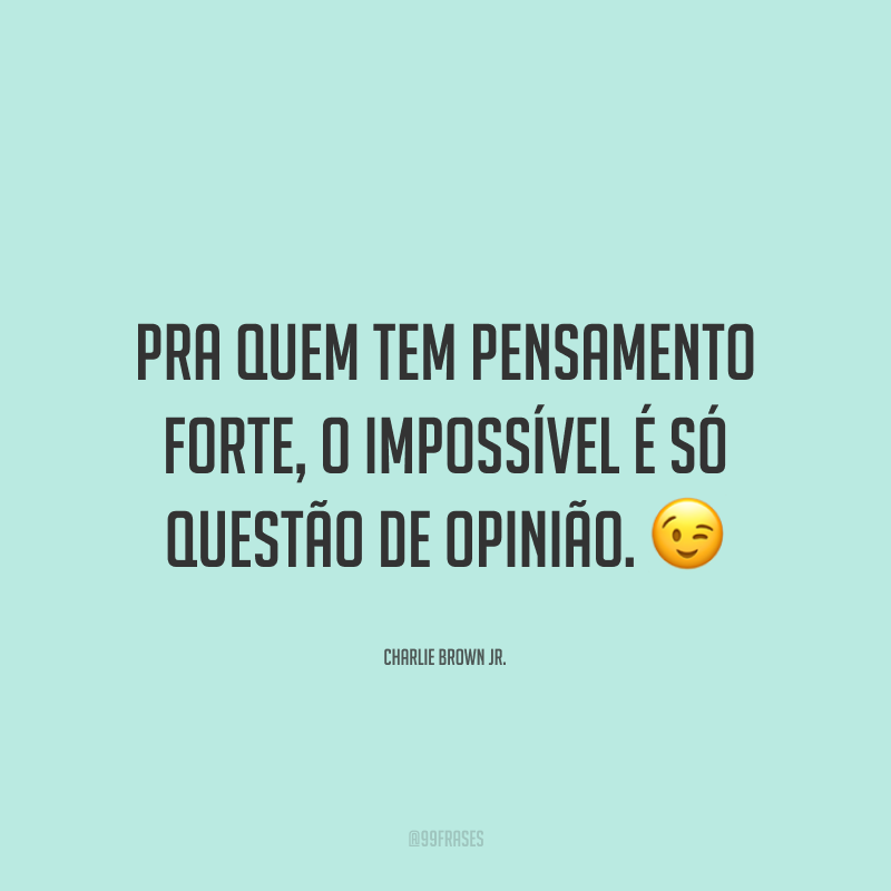 Pra quem tem pensamento forte, o impossível é só questão de opinião.