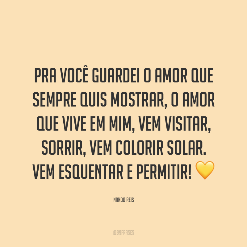 Pra você guardei o amor que sempre quis mostrar, o amor que vive em mim, vem visitar, sorrir, vem colorir solar. Vem esquentar e permitir! ?