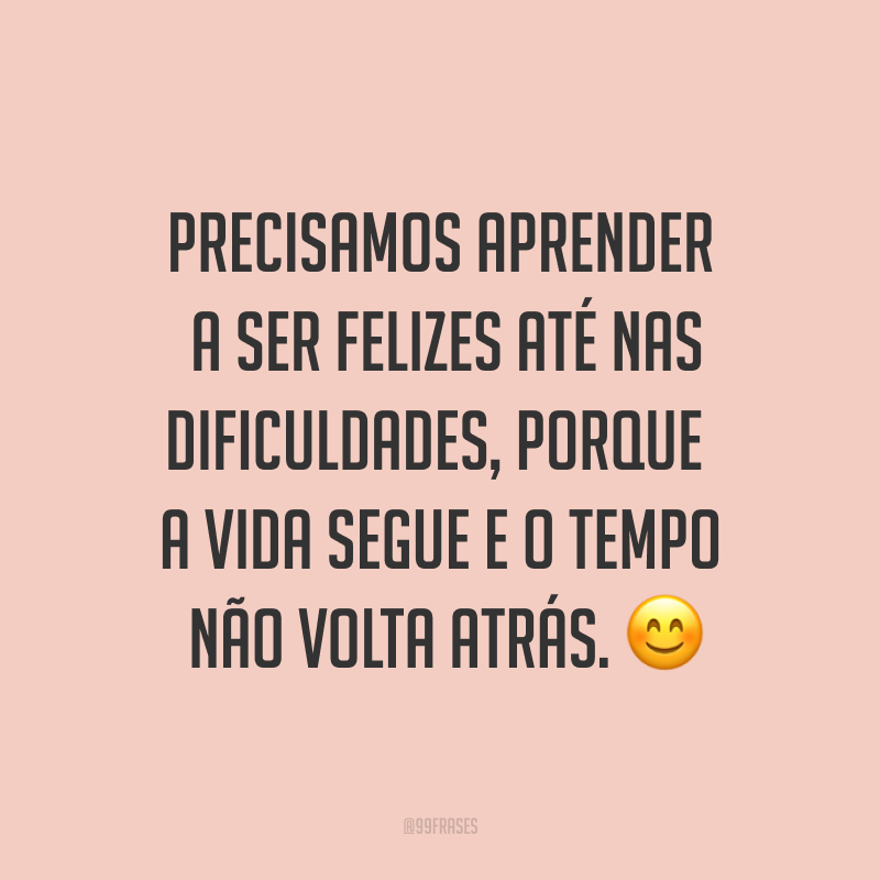 Precisamos aprender a ser felizes até nas dificuldades, porque a vida segue e o tempo não volta atrás. ?