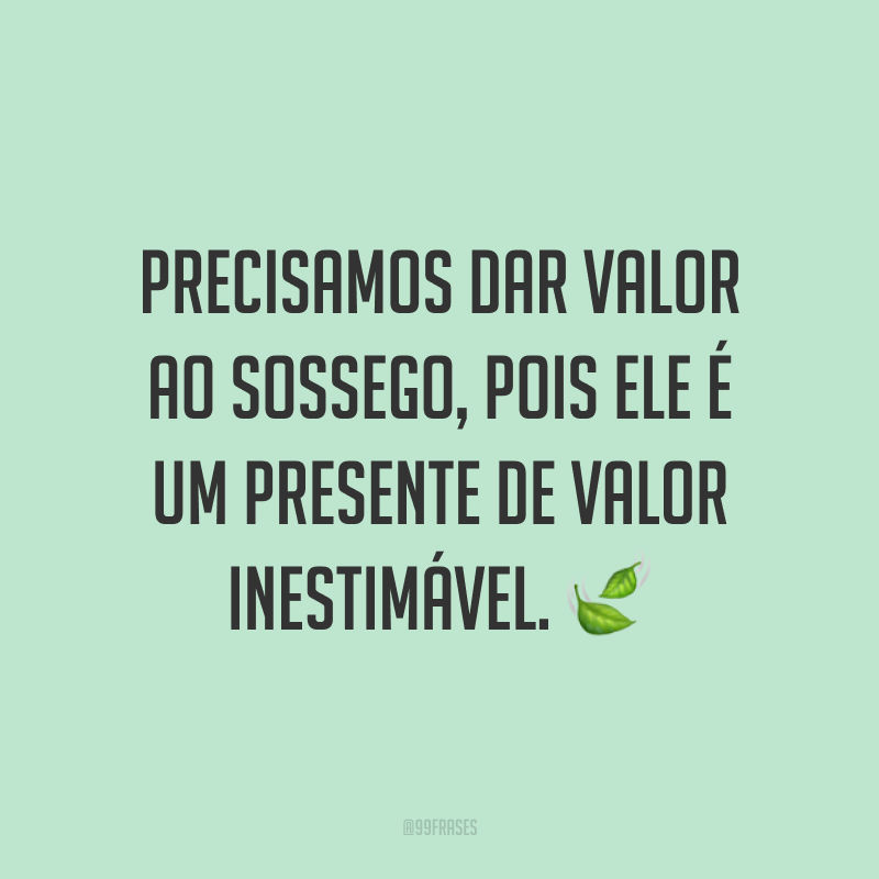 Precisamos dar valor ao sossego, pois ele é um presente de valor inestimável. ?
