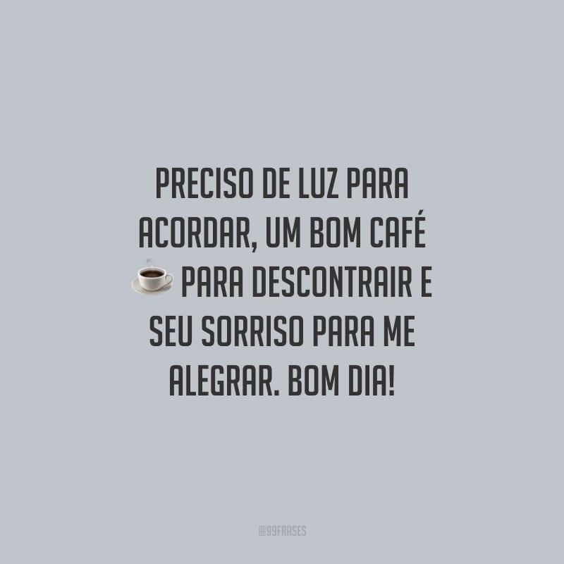Preciso de luz para acordar, um bom café para descontrair e seu sorriso para me alegrar. Bom dia!
