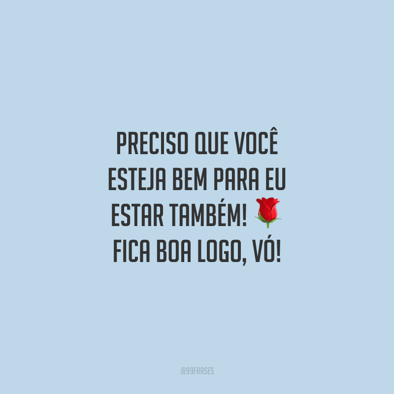 Preciso que você esteja bem para eu estar também! Fica boa logo, vó!