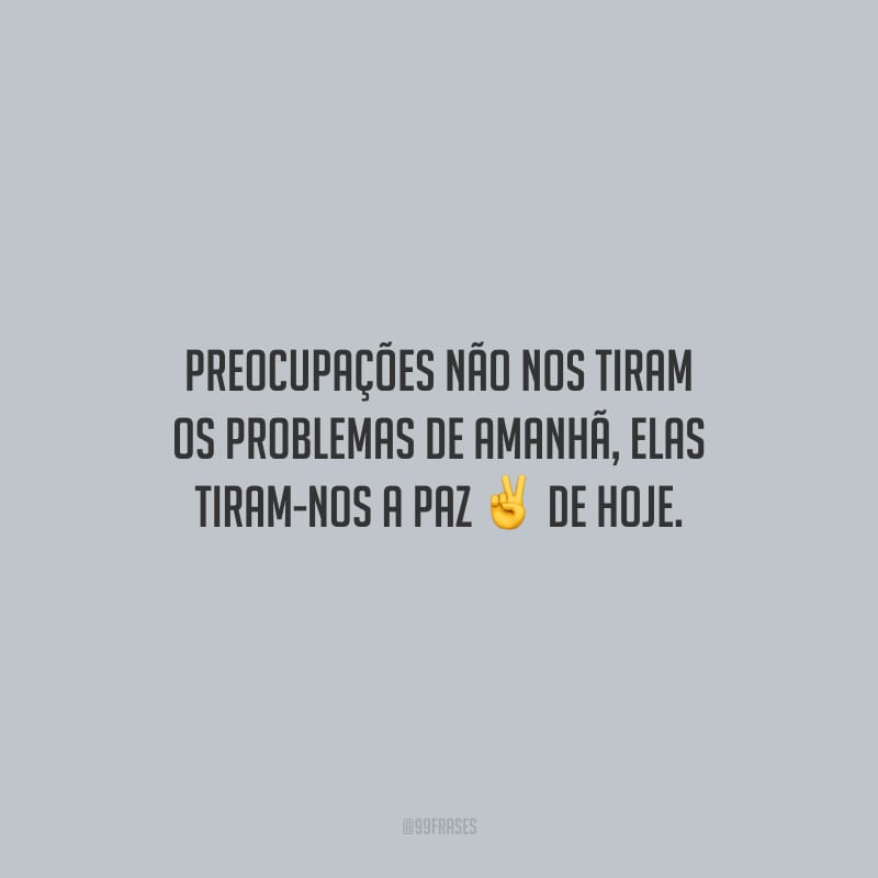 Preocupações não nos tiram os problemas de amanhã, elas tiram-nos a paz de hoje.