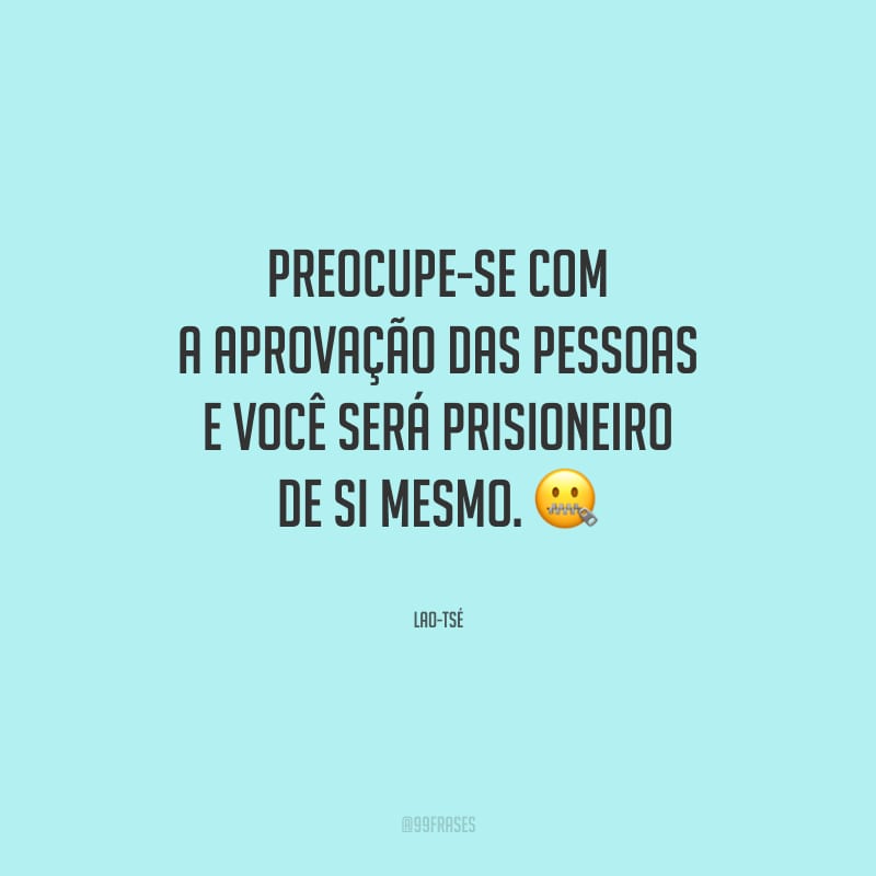Preocupe-se com a aprovação das pessoas e você será prisioneiro de si mesmo.