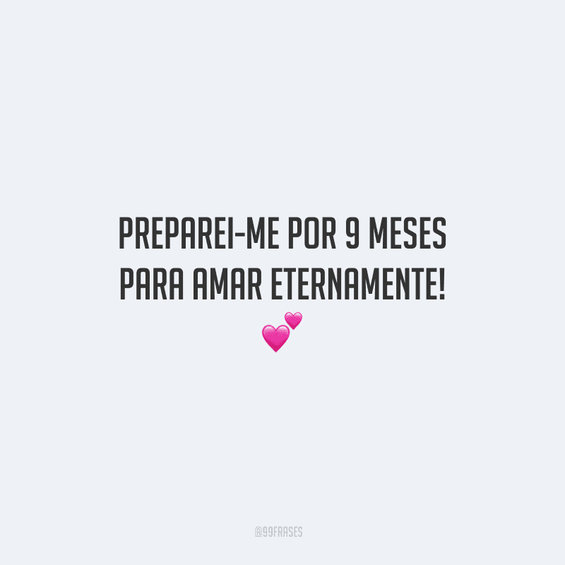 Preparei-me por 9 meses para amar eternamente!
