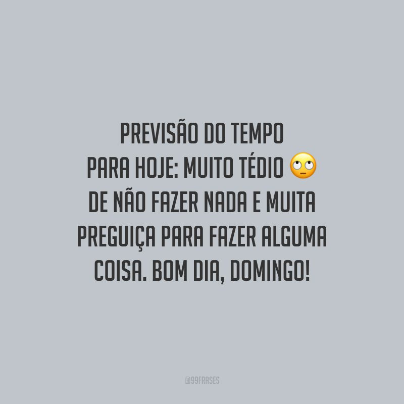 Previsão do tempo para hoje: muito tédio de não fazer nada e muita preguiça para fazer alguma coisa. Bom dia, domingo!