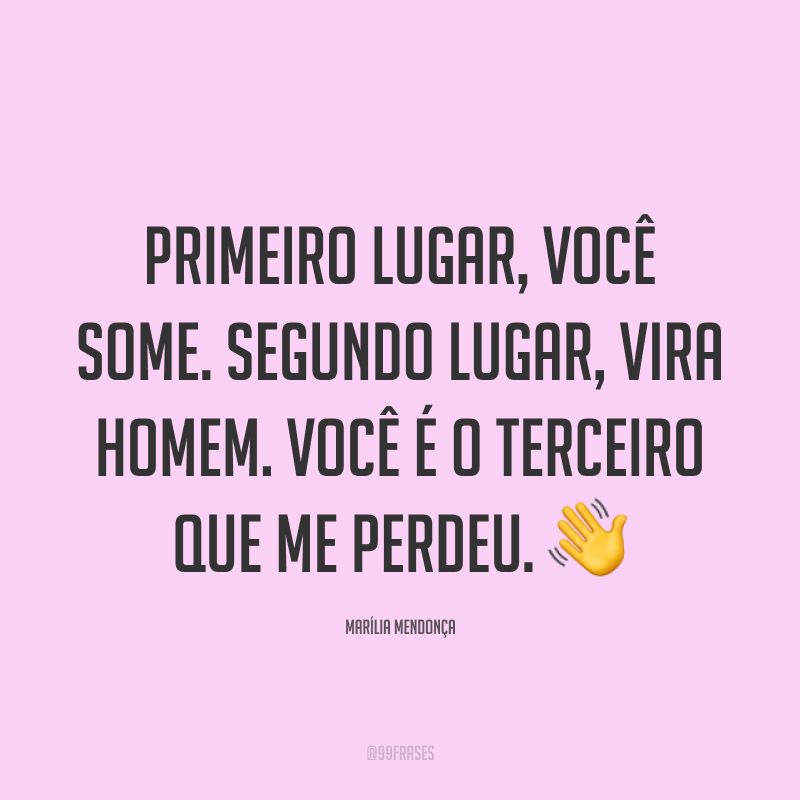 Primeiro lugar, você some. Segundo lugar, vira homem. Você é o terceiro que me perdeu. 👋