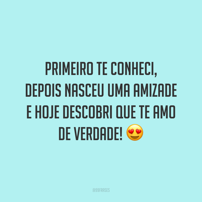 Primeiro te conheci, depois nasceu uma amizade e hoje descobri que te amo de verdade! 😍