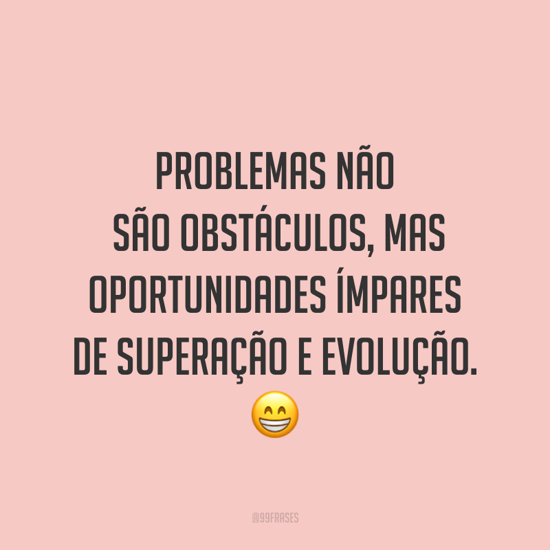 Problemas não são obstáculos, mas oportunidades ímpares de superação e evolução. ?