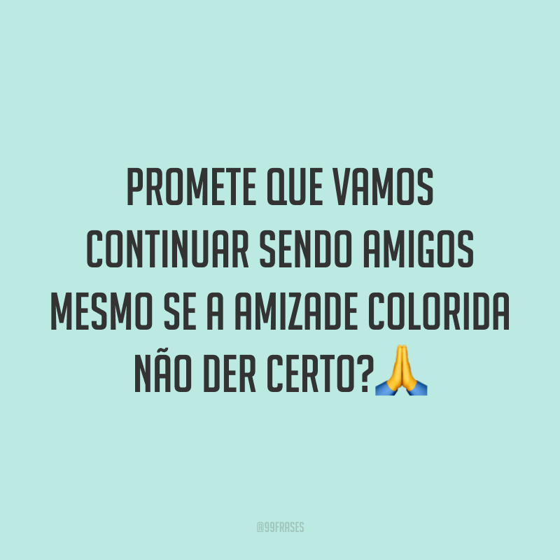 Promete que vamos continuar sendo amigos mesmo se a amizade colorida não der certo?🙏