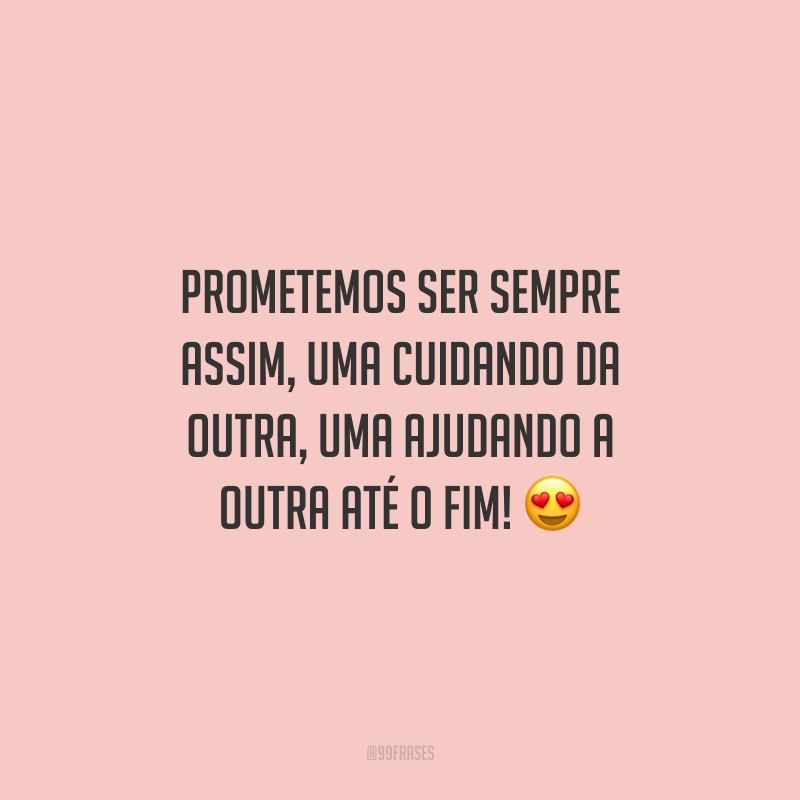 Prometemos ser sempre assim, uma cuidando da outra, uma ajudando a outra até o fim!