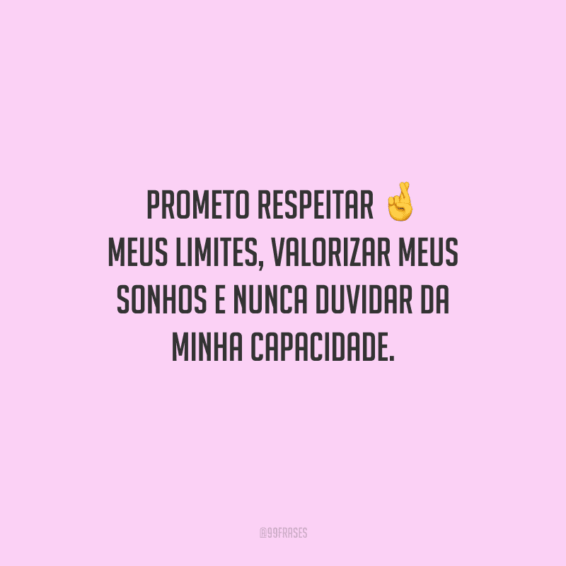 Prometo respeitar meus limites, valorizar meus sonhos e nunca duvidar da minha capacidade.